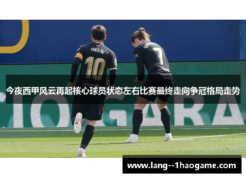 今夜西甲风云再起核心球员状态左右比赛最终走向争冠格局走势