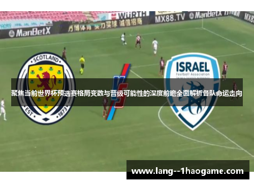 聚焦当前世界杯预选赛格局变数与晋级可能性的深度前瞻全面解析各队命运走向