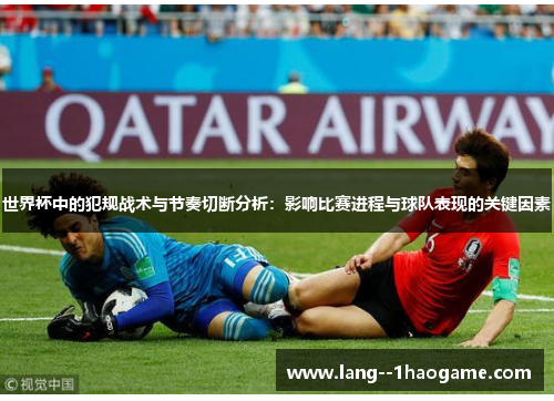 世界杯中的犯规战术与节奏切断分析：影响比赛进程与球队表现的关键因素
