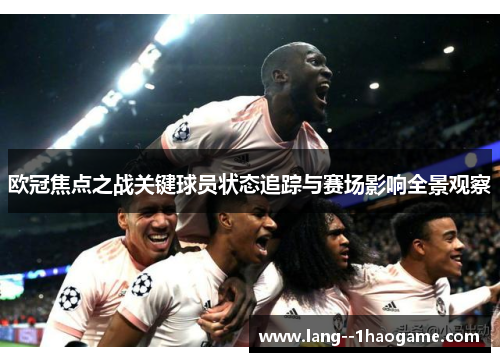 欧冠焦点之战关键球员状态追踪与赛场影响全景观察