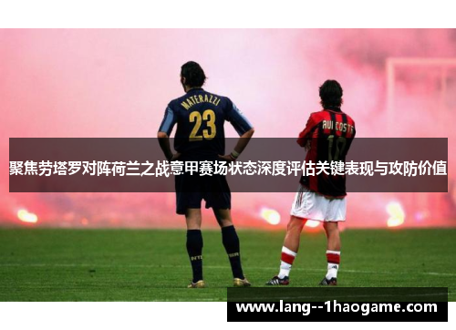 聚焦劳塔罗对阵荷兰之战意甲赛场状态深度评估关键表现与攻防价值