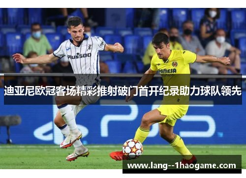 迪亚尼欧冠客场精彩推射破门首开纪录助力球队领先