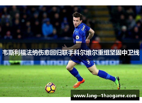 韦斯利福法纳伤愈回归联手科尔维尔重组坚固中卫线