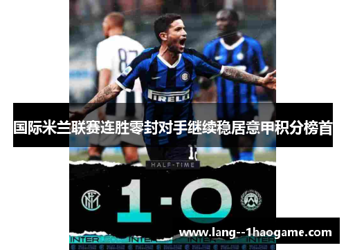 国际米兰联赛连胜零封对手继续稳居意甲积分榜首