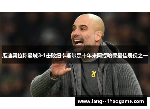 瓜迪奥拉称曼城3-1击败纽卡斯尔是十年来阿提哈德最佳表现之一