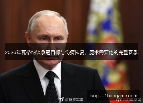 2026年瓦格纳谈争冠目标与伤病恢复，魔术需要他的完整赛季